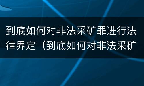 到底如何对非法采矿罪进行法律界定（到底如何对非法采矿罪进行法律界定呢）