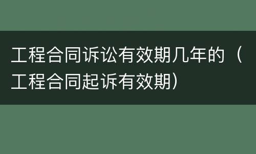 工程合同诉讼有效期几年的（工程合同起诉有效期）