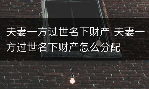 夫妻一方过世名下财产 夫妻一方过世名下财产怎么分配