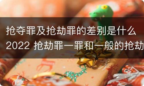 抢夺罪及抢劫罪的差别是什么2022 抢劫罪一罪和一般的抢劫罪