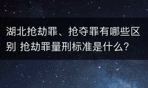湖北抢劫罪、抢夺罪有哪些区别 抢劫罪量刑标准是什么?