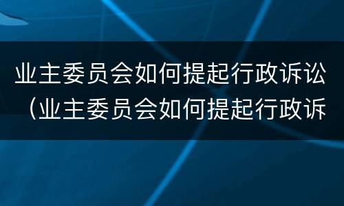 业主委员会如何提起行政诉讼（业主委员会如何提起行政诉讼请求）