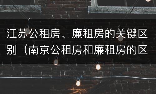 江苏公租房、廉租房的关键区别（南京公租房和廉租房的区别）