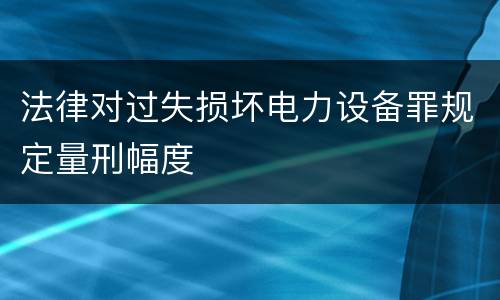 法律对过失损坏电力设备罪规定量刑幅度