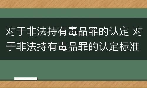 对于非法持有毒品罪的认定 对于非法持有毒品罪的认定标准