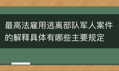 最高法雇用逃离部队军人案件的解释具体有哪些主要规定