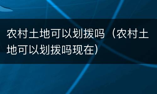 农村土地可以划拨吗（农村土地可以划拨吗现在）