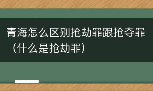 青海怎么区别抢劫罪跟抢夺罪（什么是抢劫罪）