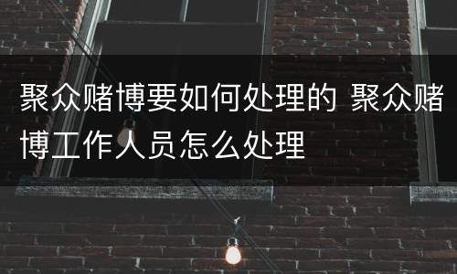 聚众赌博要如何处理的 聚众赌博工作人员怎么处理
