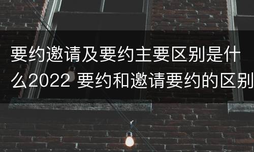 要约邀请及要约主要区别是什么2022 要约和邀请要约的区别