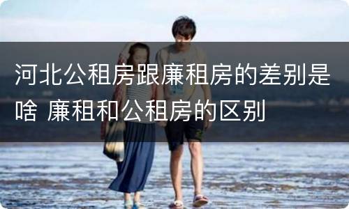 河北公租房跟廉租房的差别是啥 廉租和公租房的区别