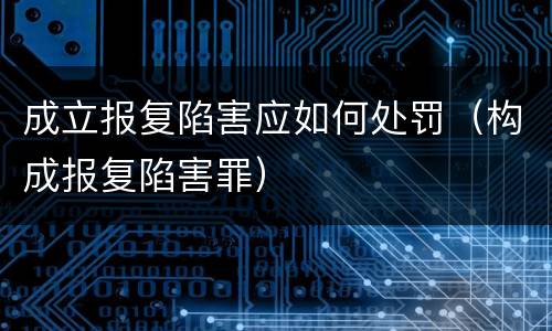 成立报复陷害应如何处罚（构成报复陷害罪）