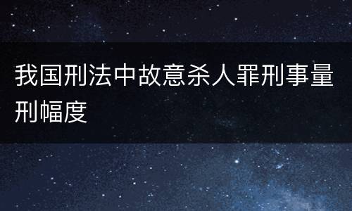 我国刑法中故意杀人罪刑事量刑幅度
