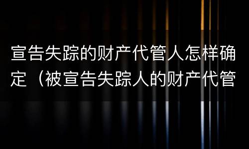 宣告失踪的财产代管人怎样确定（被宣告失踪人的财产代管人）