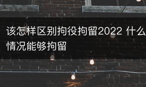该怎样区别拘役拘留2022 什么情况能够拘留
