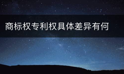 商标权专利权具体差异有何