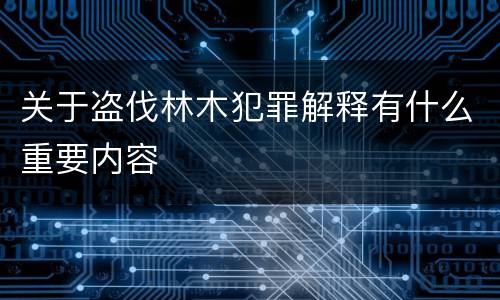 关于盗伐林木犯罪解释有什么重要内容