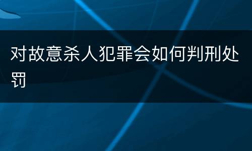 对故意杀人犯罪会如何判刑处罚
