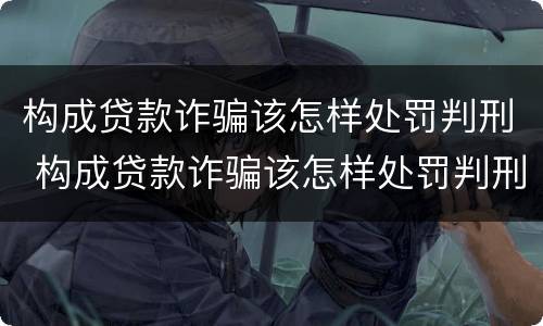 构成贷款诈骗该怎样处罚判刑 构成贷款诈骗该怎样处罚判刑的