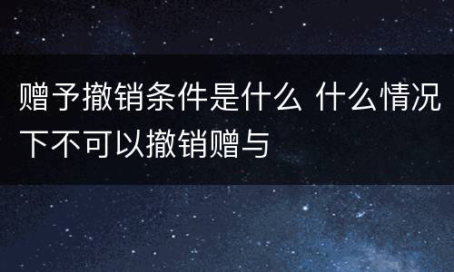 赠予撤销条件是什么 什么情况下不可以撤销赠与