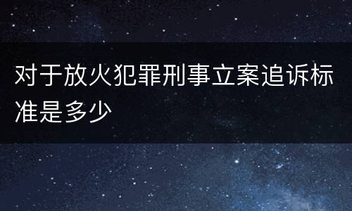 对于放火犯罪刑事立案追诉标准是多少