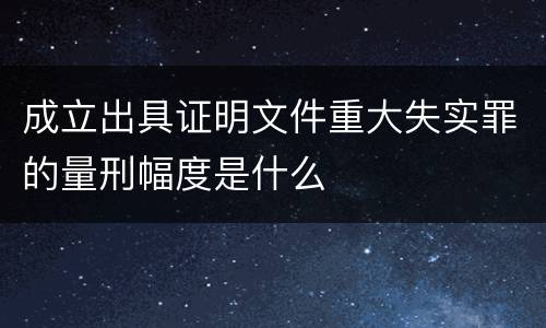 成立出具证明文件重大失实罪的量刑幅度是什么