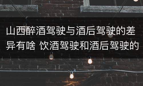 山西醉酒驾驶与酒后驾驶的差异有啥 饮酒驾驶和酒后驾驶的区别