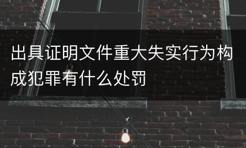 出具证明文件重大失实行为构成犯罪有什么处罚