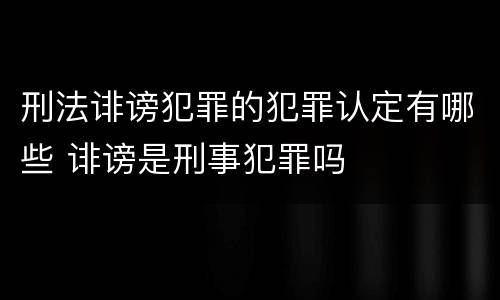 刑法诽谤犯罪的犯罪认定有哪些 诽谤是刑事犯罪吗
