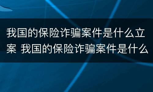 我国的保险诈骗案件是什么立案 我国的保险诈骗案件是什么立案的