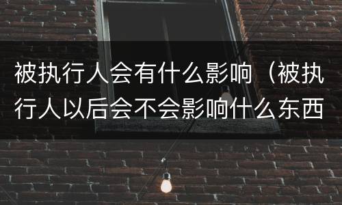 被执行人会有什么影响（被执行人以后会不会影响什么东西）