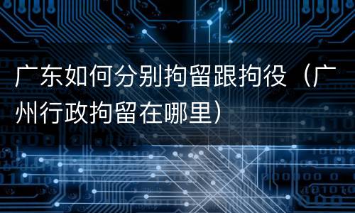 广东如何分别拘留跟拘役（广州行政拘留在哪里）