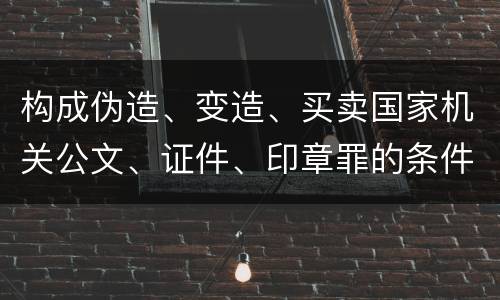构成伪造、变造、买卖国家机关公文、证件、印章罪的条件会有什么