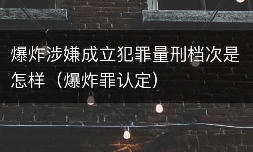 爆炸涉嫌成立犯罪量刑档次是怎样（爆炸罪认定）