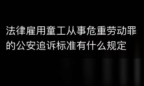 法律雇用童工从事危重劳动罪的公安追诉标准有什么规定
