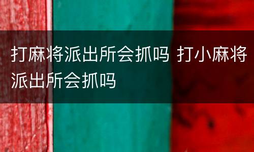 打麻将派出所会抓吗 打小麻将派出所会抓吗