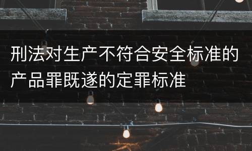 刑法对生产不符合安全标准的产品罪既遂的定罪标准