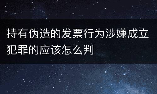 持有伪造的发票行为涉嫌成立犯罪的应该怎么判