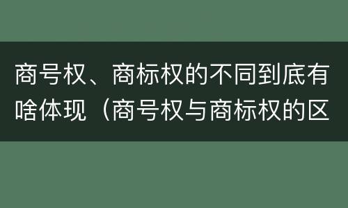 商号权、商标权的不同到底有啥体现（商号权与商标权的区别）
