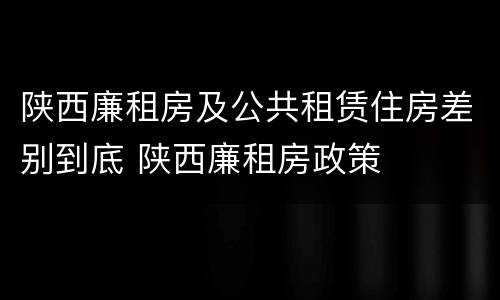 陕西廉租房及公共租赁住房差别到底 陕西廉租房政策