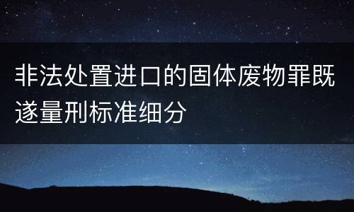 非法处置进口的固体废物罪既遂量刑标准细分