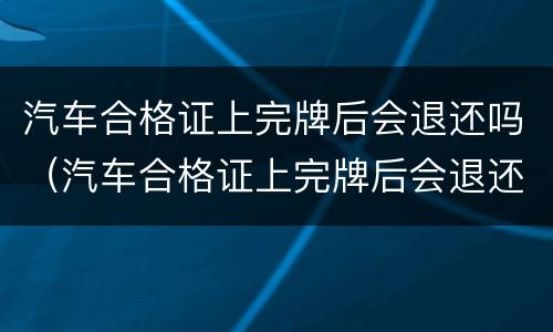 汽车合格证上完牌后会退还吗（汽车合格证上完牌后会退还吗汽车没有合格证能出厂吗）