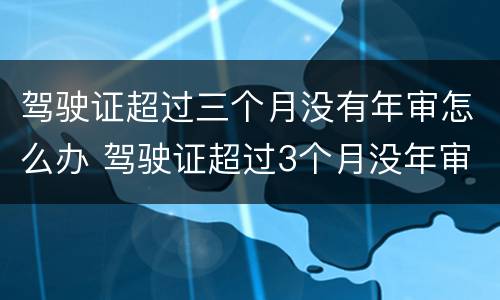 驾驶证超过三个月没有年审怎么办 驾驶证超过3个月没年审