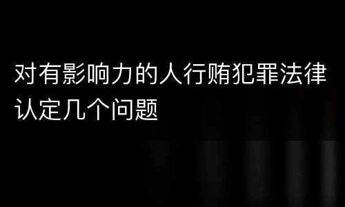 对有影响力的人行贿犯罪法律认定几个问题