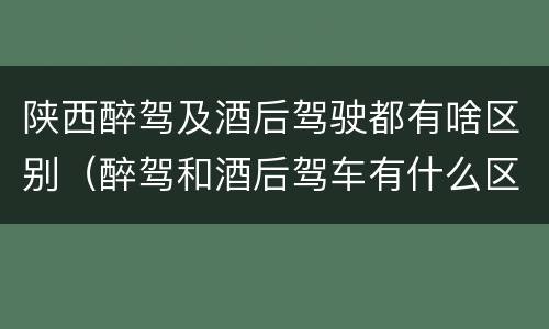 陕西醉驾及酒后驾驶都有啥区别(醉驾和酒后驾车有什么区别)