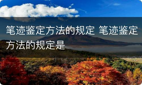 笔迹鉴定方法的规定 笔迹鉴定方法的规定是