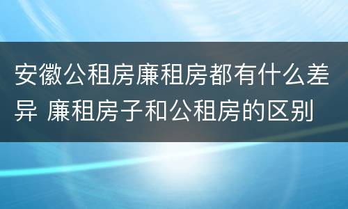 安徽公租房廉租房都有什么差异 廉租房子和公租房的区别
