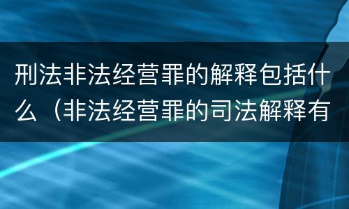 刑法非法经营罪的解释包括什么（非法经营罪的司法解释有哪些）