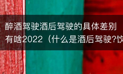 醉酒驾驶酒后驾驶的具体差别有啥2022（什么是酒后驾驶?饮酒驾驶与醉酒驾驶的区别是什么?）
