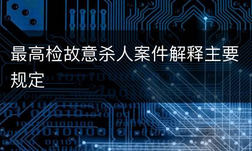 最高检故意杀人案件解释主要规定